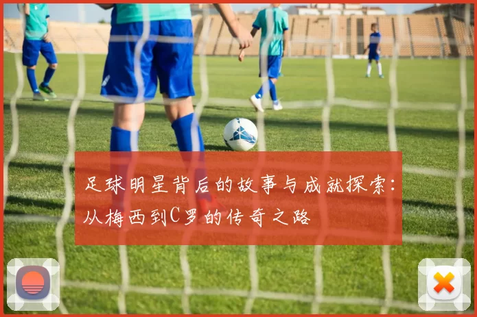 足球明星背后的故事与成就探索：从梅西到C罗的传奇之路