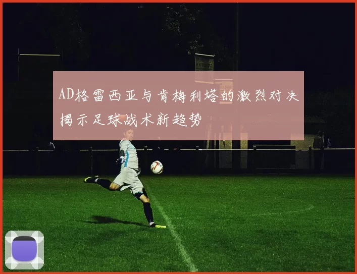 AD格雷西亚与肯梅利塔的激烈对决揭示足球战术新趋势