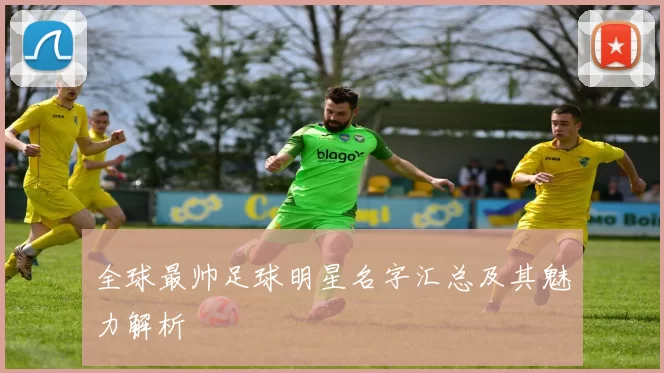 全球最帅足球明星名字汇总及其魅力解析