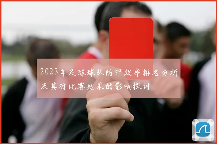 2023年足球球队防守效率排名分析及其对比赛结果的影响探讨