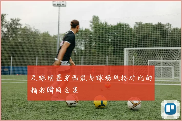 足球明星穿西装与球场风格对比的精彩瞬间合集