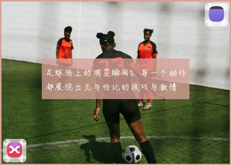 足球场上的明星瞬间：每一个动作都展现出无与伦比的技巧与激情