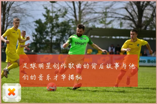 足球明星创作歌曲的背后故事与他们的音乐才华揭秘