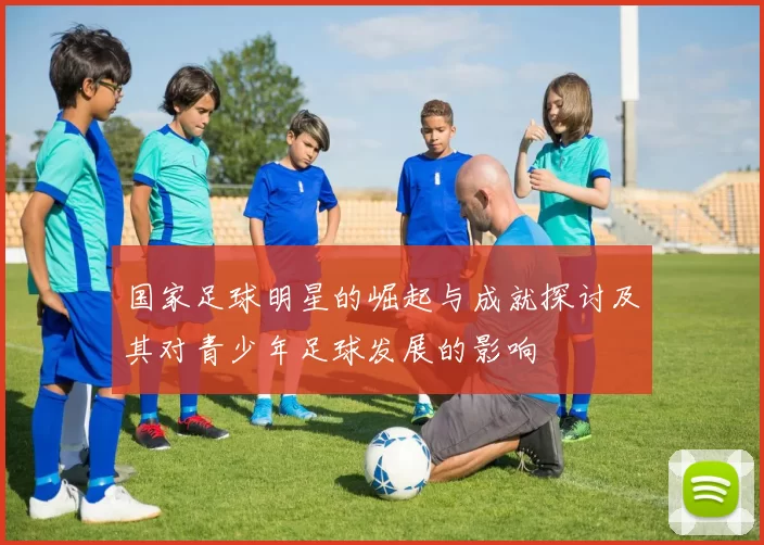 国家足球明星的崛起与成就探讨及其对青少年足球发展的影响