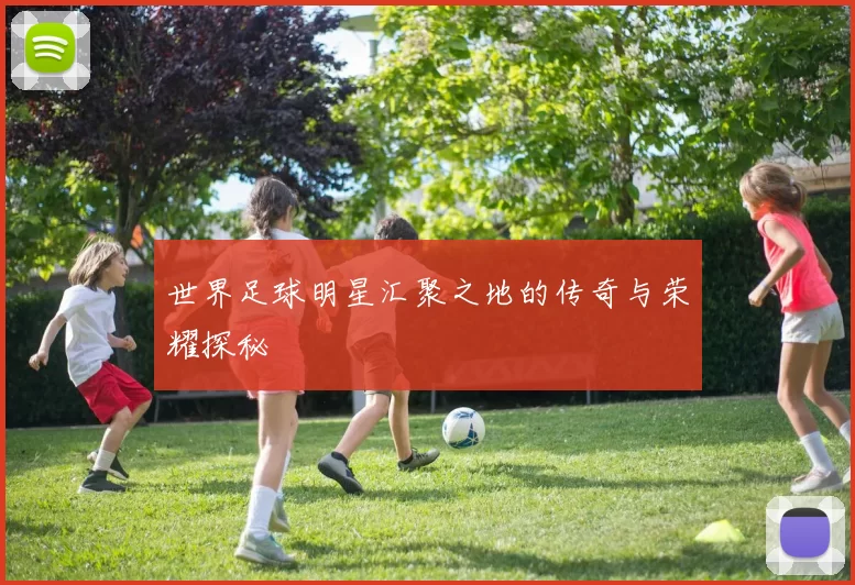 世界足球明星汇聚之地的传奇与荣耀探秘