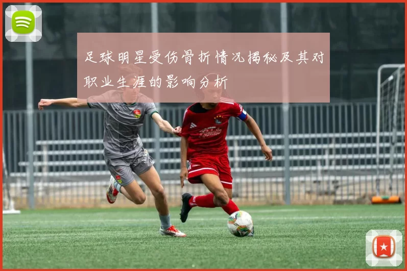 足球明星受伤骨折情况揭秘及其对职业生涯的影响分析