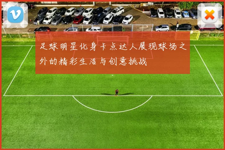 足球明星化身卡点达人展现球场之外的精彩生活与创意挑战