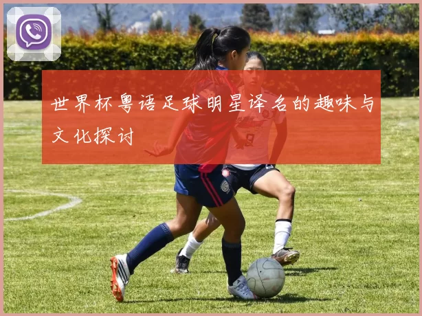 世界杯粤语足球明星译名的趣味与文化探讨