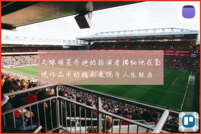 足球明星乔迪的扮演者揭秘他在影视作品中的精彩表现与人生经历