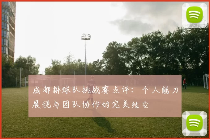 成都排球队挑战赛点评：个人能力展现与团队协作的完美结合