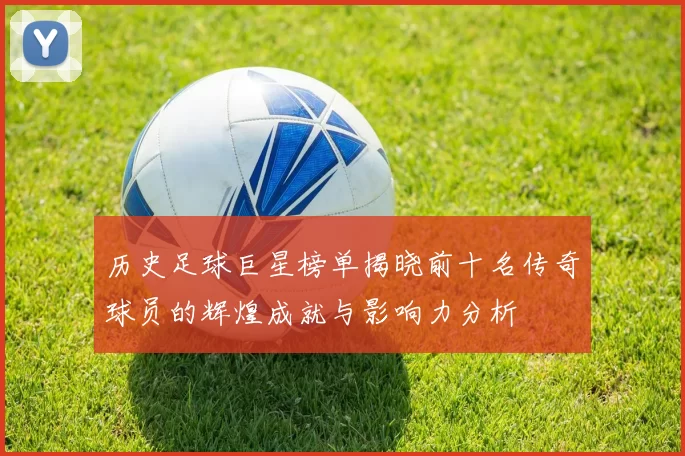 历史足球巨星榜单揭晓前十名传奇球员的辉煌成就与影响力分析