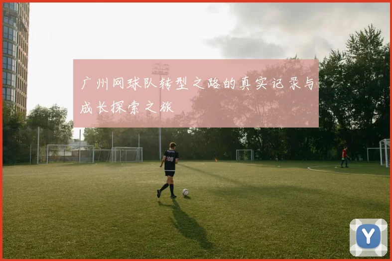 广州网球队转型之路的真实记录与成长探索之旅