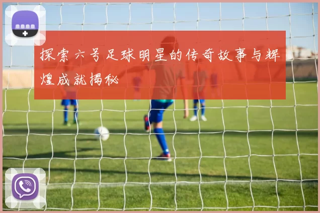 探索六号足球明星的传奇故事与辉煌成就揭秘