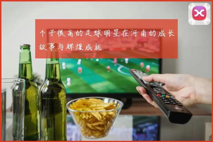 个子很高的足球明星在河南的成长故事与辉煌成就