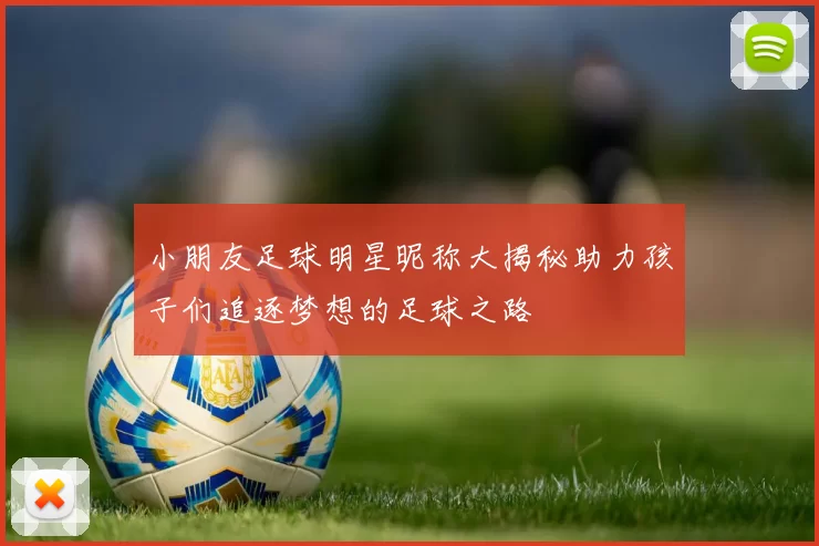 小朋友足球明星昵称大揭秘助力孩子们追逐梦想的足球之路