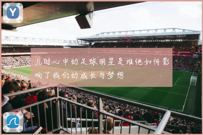 儿时心中的足球明星是谁他如何影响了我们的成长与梦想