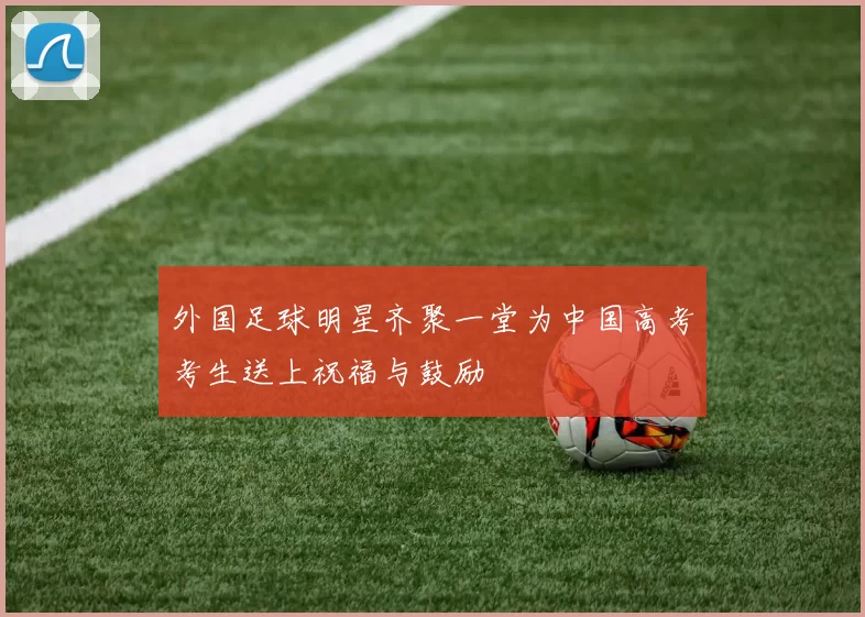 外国足球明星齐聚一堂为中国高考考生送上祝福与鼓励
