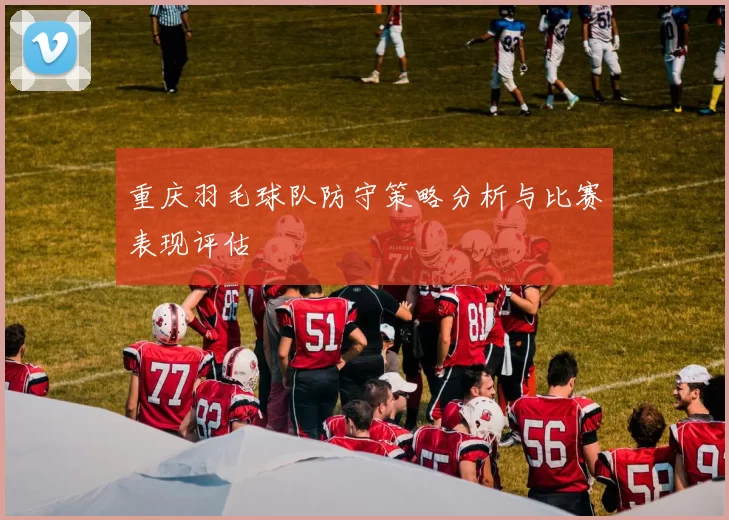 重庆羽毛球队防守策略分析与比赛表现评估