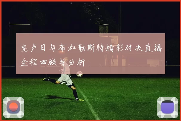 克卢日与布加勒斯特精彩对决直播全程回顾与分析