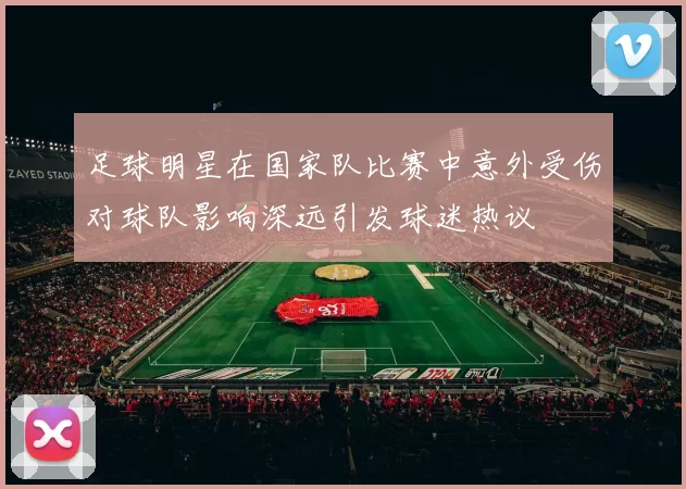 足球明星在国家队比赛中意外受伤对球队影响深远引发球迷热议