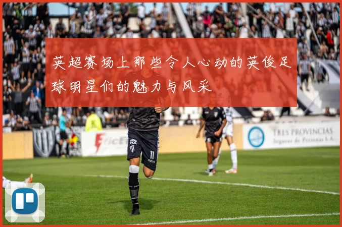 英超赛场上那些令人心动的英俊足球明星们的魅力与风采