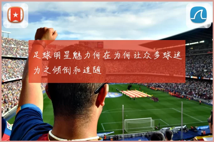足球明星魅力何在为何让众多球迷为之倾倒和追随
